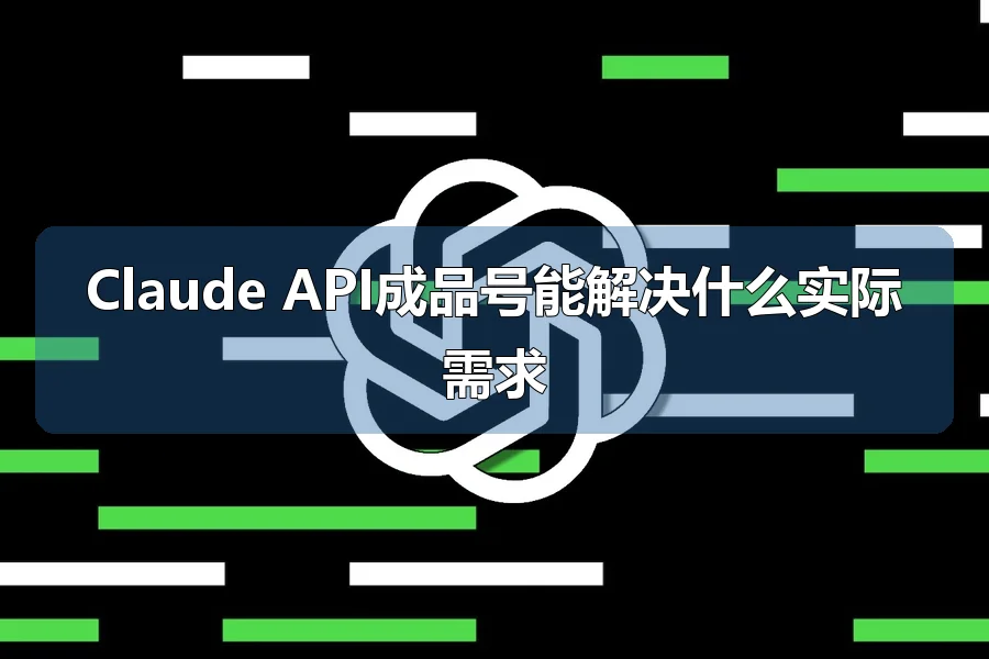 Claude API成品号能解决什么实际需求